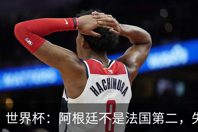 世界杯：阿根廷不是法国第二，失去梅西后战力下滑