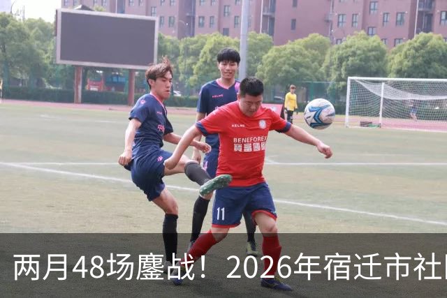 两月48场鏖战！2026年宿迁市社区运动会足球大联赛“足”够精彩