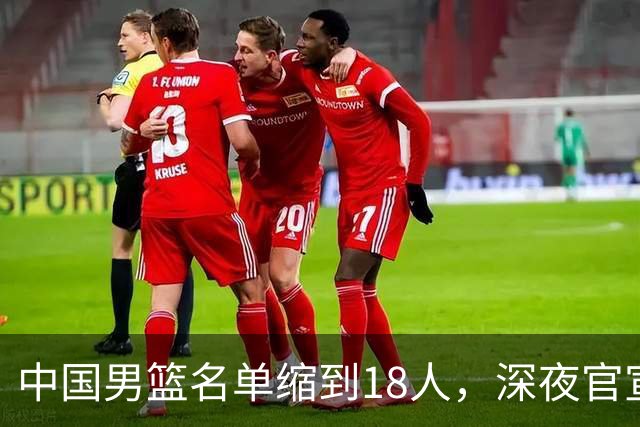 中国男篮名单缩到18人，深夜官宣3名球员离队，还有一人即将回归