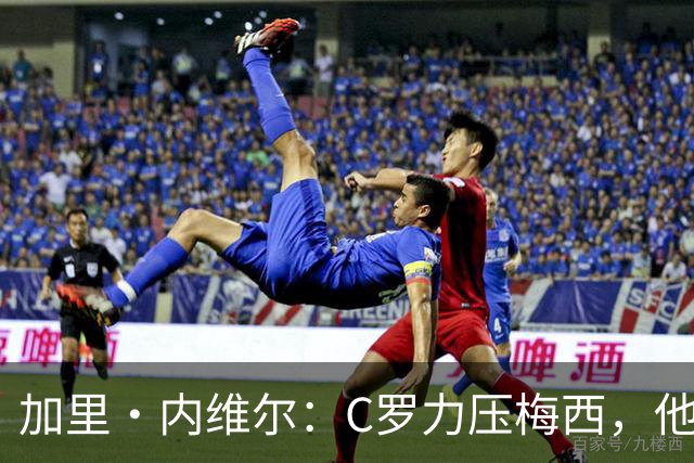 加里・内维尔：C罗力压梅西，他是我心中足球史上最全面的球员！