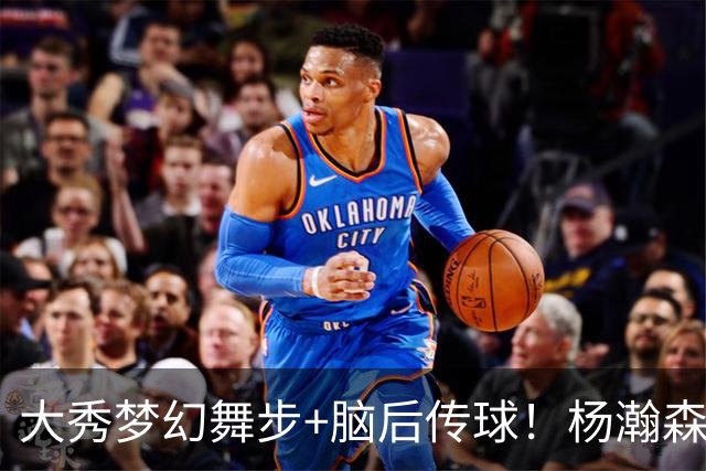 大秀梦幻舞步+脑后传球！杨瀚森轰13+5+4