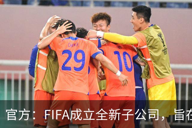 官方：FIFA成立全新子公司，旨在整合国际足联的商业和赛事运营