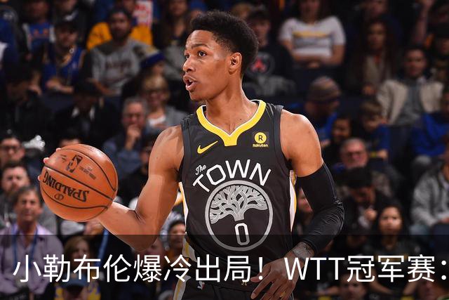 小勒布伦爆冷出局！WTT冠军赛：日乒黑马持续高能发挥打进半决赛