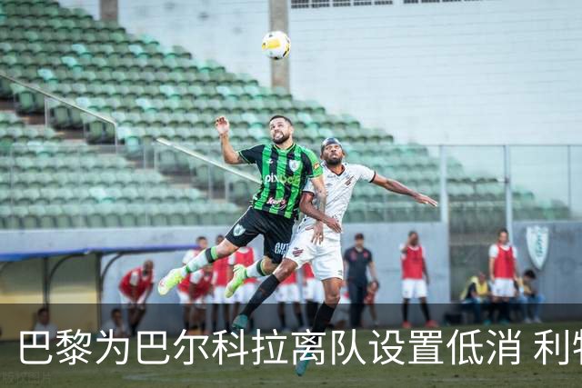 巴黎为巴尔科拉离队设置低消 利物浦想要必掏1.7亿欧