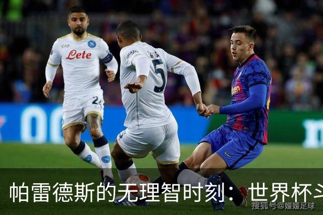 帕雷德斯的无理智时刻：世界杯斗殴+爆射替补席 涉嫌故意染红