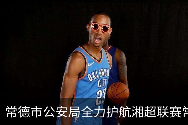 常德市公安局全力护航湘超联赛常德主场首战