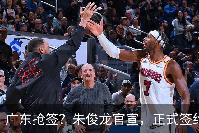 广东抢签？朱俊龙官宣，正式签约，3年顶薪合同，将和胡金秋成对手