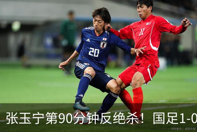 张玉宁第90分钟反绝杀！国足1-0领先巴林