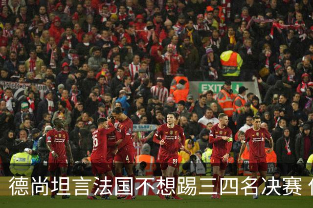 德尚坦言法国不想踢三四名决赛 但穿上这身球衣就有责任夺铜