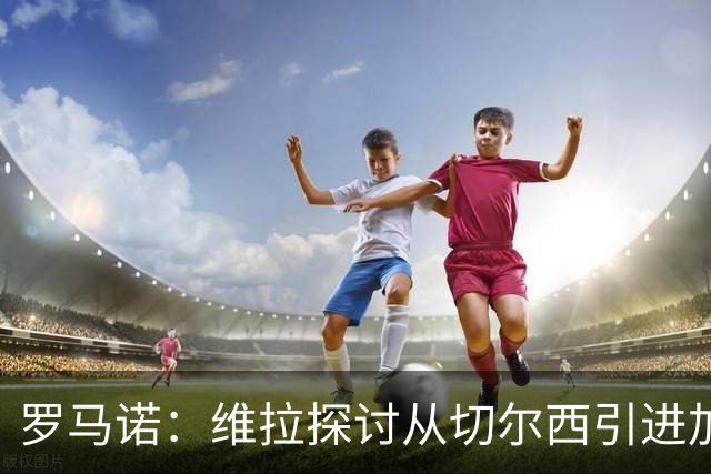 罗马诺：维拉探讨从切尔西引进加纳乔，但球员目前考虑其他可能性