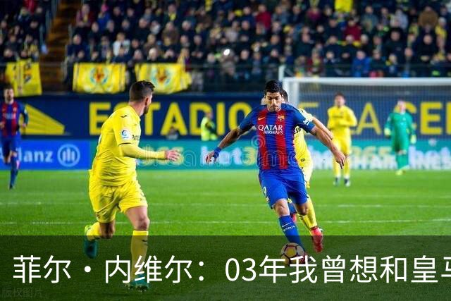 菲尔·内维尔：03年我曾想和皇马球员换球衣，5分钟后我衣服被退
