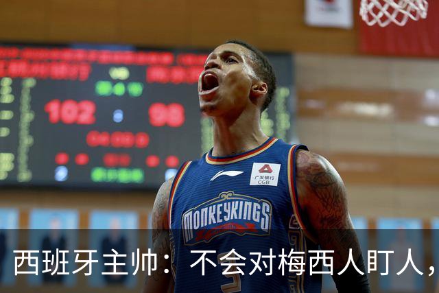 西班牙主帅：不会对梅西人盯人，曾向博斯克讨教