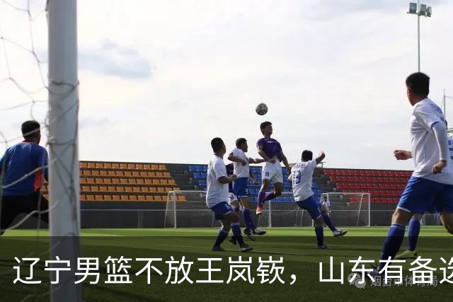 辽宁男篮不放王岚嵚，山东有备选方案，祝铭震首发稳了，邱彪目标保8进4