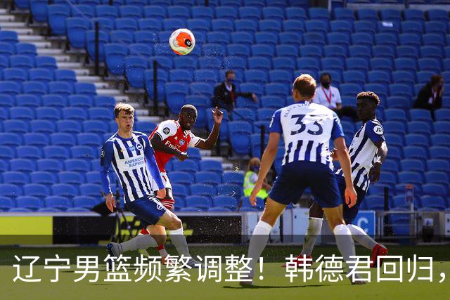 辽宁男篮频繁调整！韩德君回归，郭艾伦归队难 杨鸣或无处安身