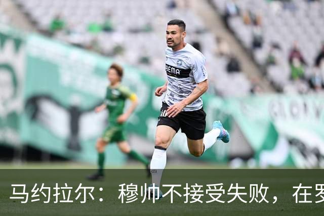 马约拉尔：穆帅不接受失败，在罗马他的一些话曾让球员不满