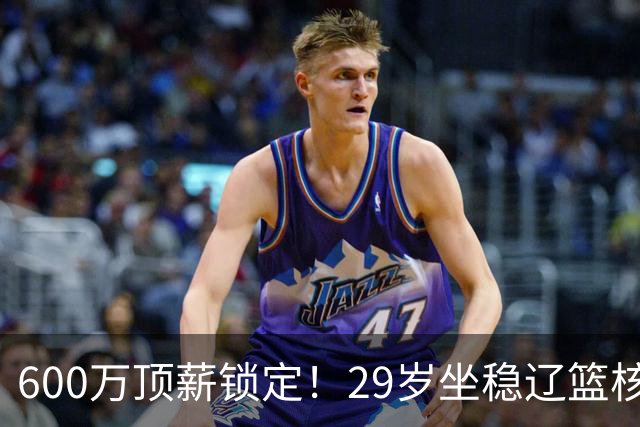 600万顶薪锁定！29岁坐稳辽篮核心，对比郭艾伦黯然离队太扎心