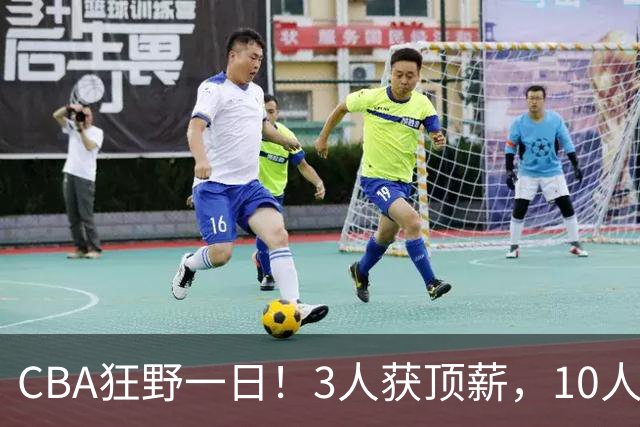 CBA狂野一日！3人获顶薪，10人正式签约，胡明轩徐杰传交易流言
