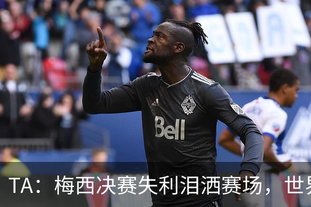 TA：梅西决赛失利泪洒赛场，世界杯最后一舞以亚军收场